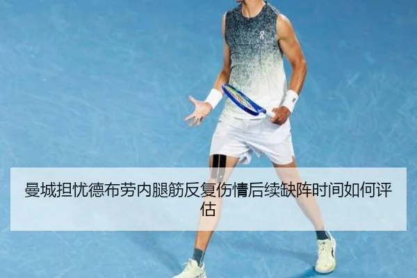 曼城担忧德布劳内腿筋反复伤情后续缺阵时间如何评估