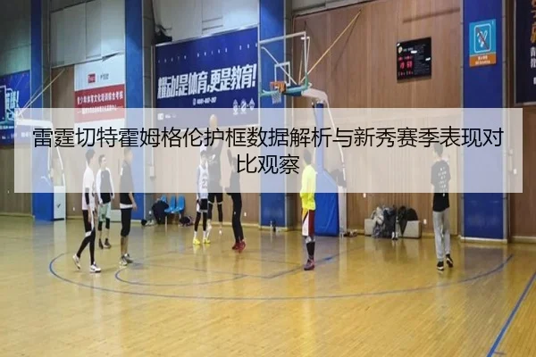 雷霆切特霍姆格伦护框数据解析与新秀赛季表现对比观察