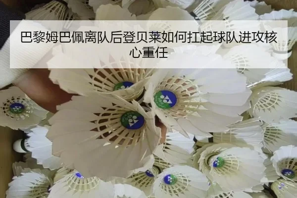 巴黎姆巴佩离队后登贝莱如何扛起球队进攻核心重任