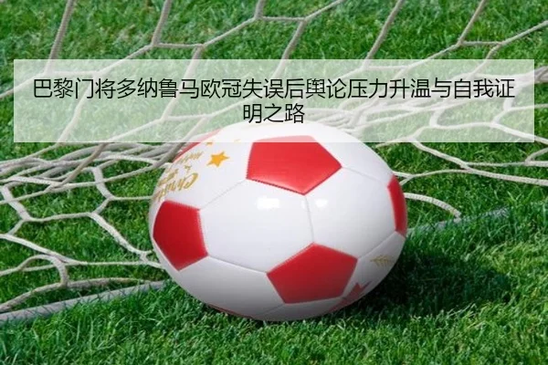 巴黎门将多纳鲁马欧冠失误后舆论压力升温与自我证明之路